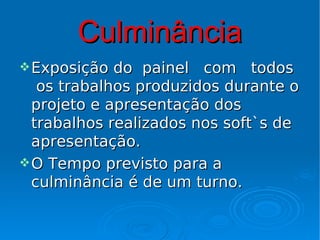 Culminância
 Exposição  do painel com todos
   os trabalhos produzidos durante o
  projeto e apresentação dos
  trabalhos realizados nos soft`s de
  apresentação.
 O Tempo previsto para a
  culminância é de um turno.
 