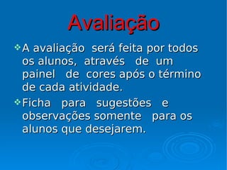 Avaliação
A  avaliação será feita por todos
  os alunos, através de um
  painel de cores após o término
  de cada atividade.
 Ficha para sugestões e
  observações somente para os
  alunos que desejarem.
 