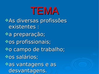 TEMA
As diversas profissões
 existentes :
a preparação;
os profissionais;
o campo de trabalho;
os salários;
as vantagens e as
 desvantagens.
 
