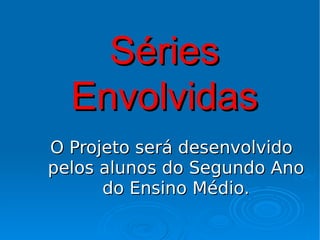 Séries
  Envolvidas
O Projeto será desenvolvido
pelos alunos do Segundo Ano
      do Ensino Médio.
 