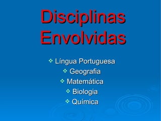 Disciplinas
Envolvidas
    Língua Portuguesa
        Geografia
       Matemática
         Biologia
         Química
 