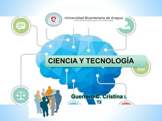 Guerrero C. Cristina I.
T2
CIENCIA Y TECNOLOGÍA
 