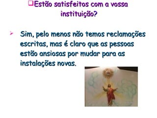 Estão satisfeitos com a vossa  instituição ? Sim, pelo menos não temos reclamações escritas, mas é claro que as pessoas estão ansiosas por mudar para as instalações novas. 