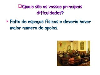 Quais são as vossas principais dificuldades ? Falta de espaços físicos e deveria haver maior numero de apoios. 