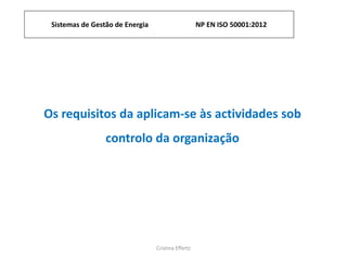 Sistemas de Gestão de Energia NP EN ISO 50001:2012
Cristina Effertz
Os requisitos da aplicam-se às actividades sob
controlo da organização
 