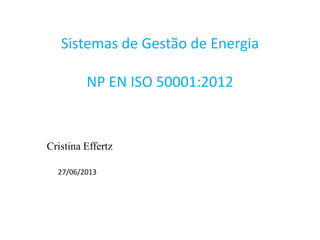 Sistemas de Gestão de Energia
NP EN ISO 50001:2012
Cristina Effertz
27/06/2013
 