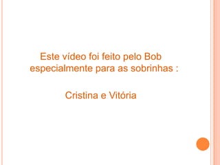 Este vídeo foi feito pelo Bob
especialmente para as sobrinhas :
Cristina e Vitória

 