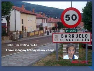 Hello. I´m Cristina Faulín
I have spent my holidays in my village
 