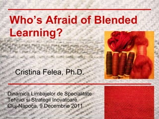 Who’s Afraid of Blended
  Learning?


   ●Cristina Felea, Ph.D.
   ●


●Dinamica Limbajelor de Specialitate
●Tehnici si Strategii Inovatoare
●Cluj-Napoca, 9 Decembrie 2011
 