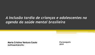 A inclusão tardia de crianças e adolescentes na
agenda da saúde mental brasileira
Maria Cristina Ventura Couto
NUPPSAM/IPUB/UFRJ
Florianópolis
2019
 