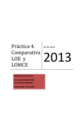 Práctica 4.
Comparativa
LOE y
LOMCE
22 de abril
2013
CRISTINA GALÁN SOLÍS.
2ºC GRADO MAGISTERIO
EDUCACIÓN PRIMARIA.
EDUCACIÓN Y SOCIEDAD.
 