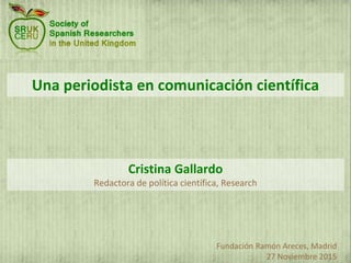 Una periodista en comunicación científica
Fundación Ramón Areces, Madrid
27 Noviembre 2015
Cristina Gallardo
Redactora de política científica, Research
 