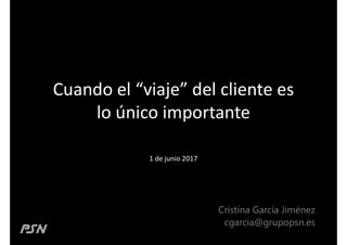 Cuando el “viaje” del cliente es
lo único importante
1 de junio 2017
Cristina García Jiménez
cgarcia@grupopsn.es
 