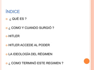ÍNDICE
   ¿ QUÉ ES ?

   ¿ COMO Y CUANDO SURGIÓ ?

   HITLER

   HITLER ACCEDE AL PODER

   LA IDEOLOGÍA DEL RÉGIMEN

   ¿ COMO TERMINÓ ESTE REGIMEN ?
 