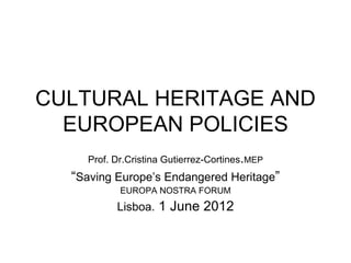 CULTURAL HERITAGE AND
  EUROPEAN POLICIES
    Prof. Dr.Cristina Gutierrez-Cortines.MEP
  “Saving Europe’s Endangered Heritage”
           EUROPA NOSTRA FORUM
          Lisboa. 1 June 2012
 