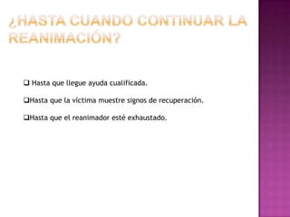  Hasta que llegue ayuda cualificada.

Hasta que la víctima muestre signos de recuperación.

Hasta que el reanimador esté exhaustado.
 