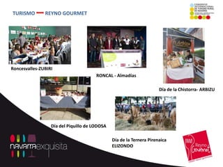 TURISMO        REYNO GOURMET




Roncesvalles-ZUBIRI
                                       RONCAL - Almadías

                                                                      Día de la Chistorra- ARBIZU




                  Día del Piquillo de LODOSA

                                               Día de la Ternera Pirenaica
                                               ELIZONDO
 