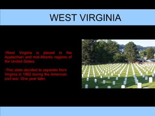 WEST VIRGINIA WEST VIRGINIA -West Virginia is placed in the Apalachian and mid-Atlantic regions of the United States. -This state decided to separate from Virginia in 1862 during the American civil war. One year later. 