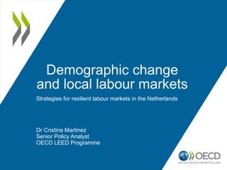 Demographic change
and local labour markets
Strategies for resilient labour markets in the Netherlands
Dr Cristina Martinez
Senior Policy Analyst
OECD LEED Programme
 