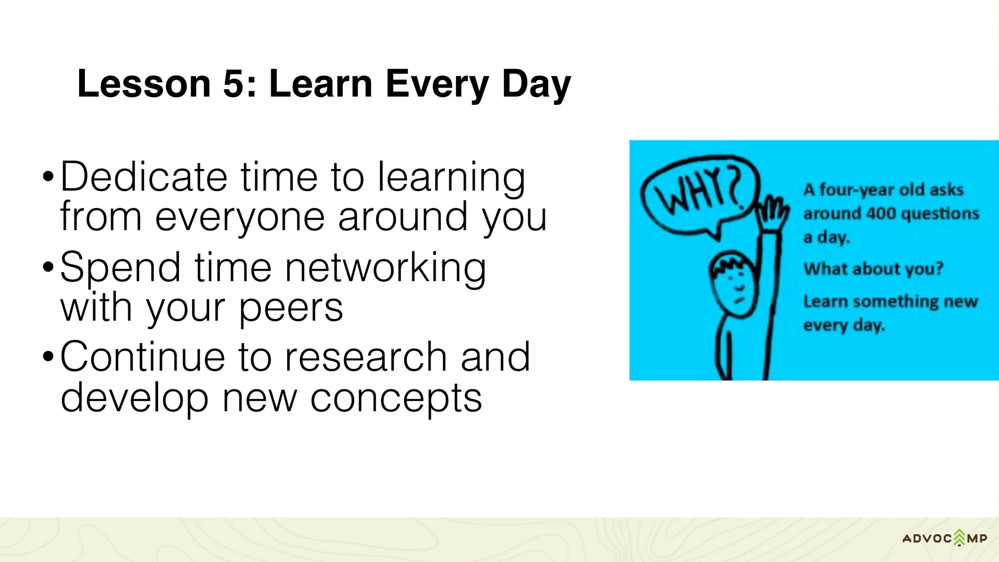 Lesson 5: Learn Every Day
•Dedicate time to learning
from everyone around you
•Spend time networking
with your peers
•Continue to research and
develop new concepts
 