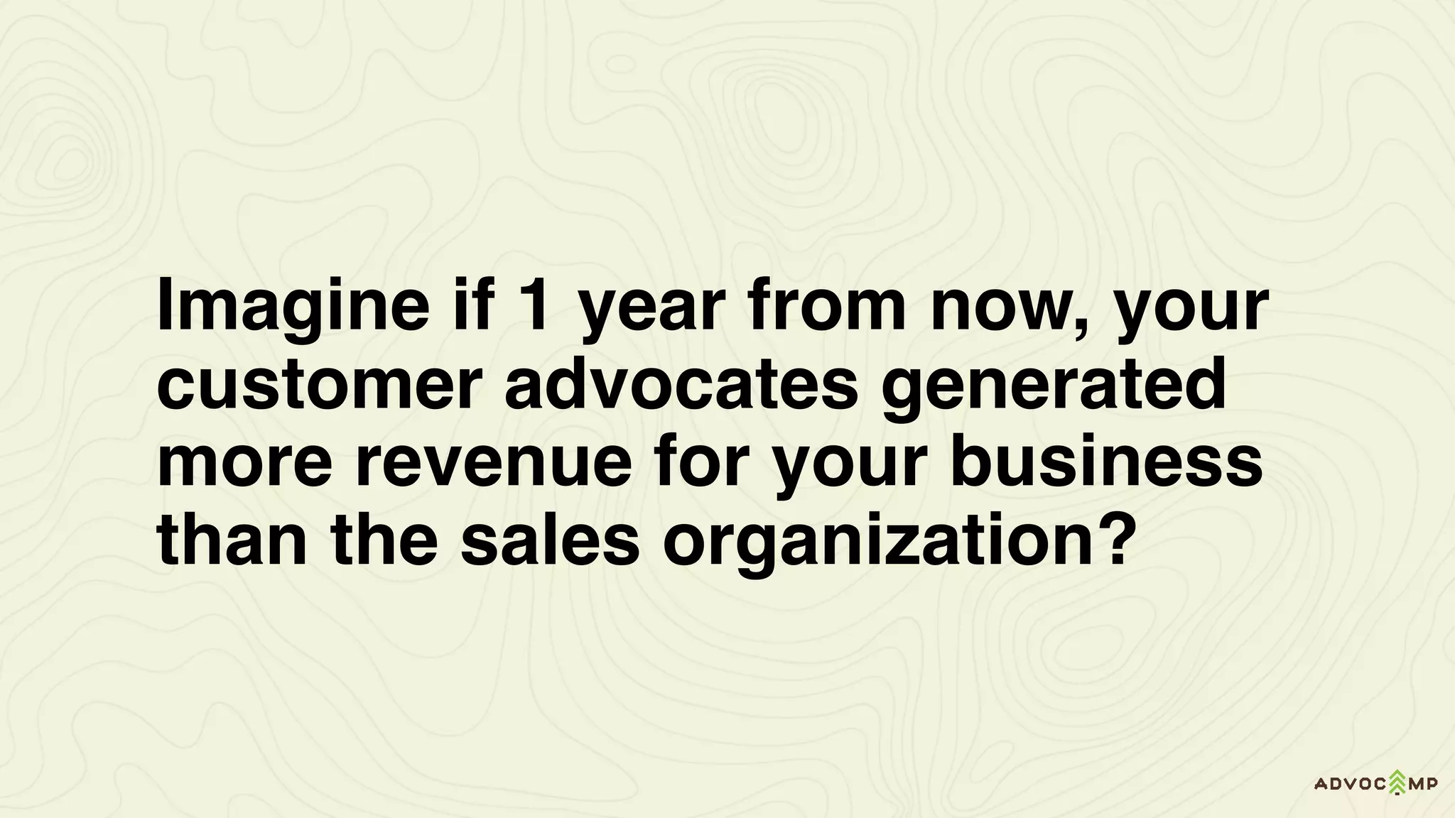 Imagine if 1 year from now, your
customer advocates generated
more revenue for your business
than the sales organization?
 