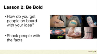 Lesson 2: Be Bold
•How do you get
people on board
with your idea?
•Shock people with
the facts.
 