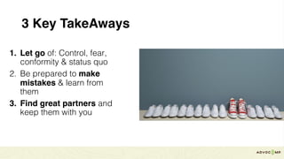 3 Key TakeAways
1. Let go of: Control, fear,
conformity & status quo
2. Be prepared to make
mistakes & learn from
them
3. Find great partners and
keep them with you
 