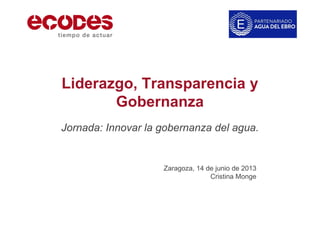 Liderazgo, Transparencia y
Gobernanza
Jornada: Innovar la gobernanza del agua.
Zaragoza, 14 de junio de 2013
Cristina Monge
 