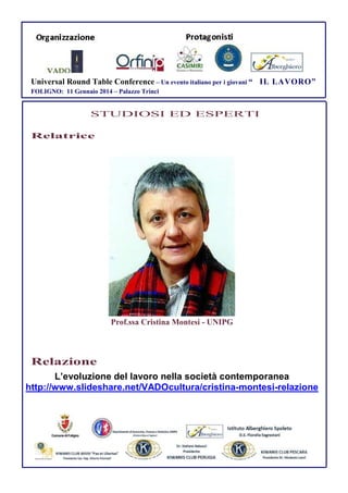 Universal Round Table Conference – Un evento italiano per i giovani “ IL LAVORO”
FOLIGNO: 11 Gennaio 2014 – Palazzo Trinci

STUDIOSI ED ESPERTI
Relatrice

Prof.ssa Cristina Montesi - UNIPG

Relazione
L’evoluzione del lavoro nella società contemporanea
http://www.slideshare.net/VADOcultura/cristina-montesi-relazione

 