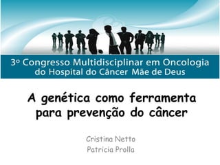 A genética como ferramenta
para prevenção do câncer
Cristina Netto
Patricia Prolla
 