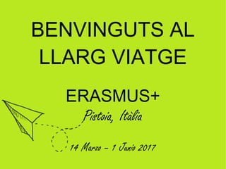 BENVINGUTS AL
LLARG VIATGE
ERASMUS+
Pistoia, Itàlia
14 Marzo – 1 Junio 2017
 