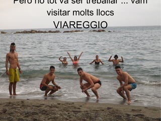 Però no tot va ser treballar ... vam
visitar molts llocs
VIAREGGIO
 