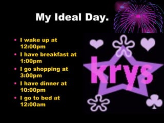 My Ideal Day. I wake up at 12:00pm I have breakfast at 1:00pm I go shopping at 3:00pm I have dinner at 10:00pm I go to bed at 12:00am 