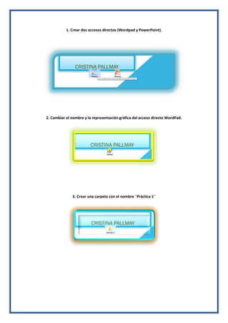 1. Crear dos accesos directos (Wordpad y PowerPoint).

2. Cambiar el nombre y la representación gráfica del acceso directo WordPad.

3. Crear una carpeta con el nombre ¨Práctica 1¨

 