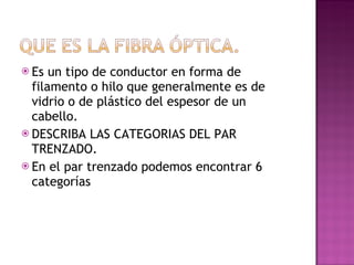 Es un tipo de conductor en forma de filamento o hilo que generalmente es de vidrio o de plástico del espesor de un cabello. DESCRIBA LAS CATEGORIAS DEL PAR TRENZADO. En el par trenzado podemos encontrar 6 categorías  