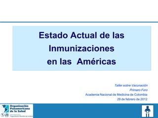 Estado Actual de las
  Inmunizaciones
 en las Américas

                             Taller sobre Vacunación
                                        Primero Foro
          Academia Nacional de Medicina de Colombia
                               29 de febrero de 2012
 