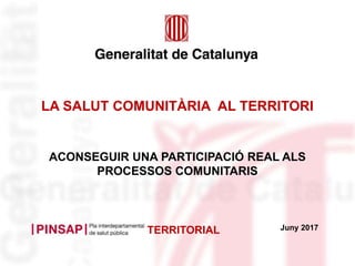 LA SALUT COMUNITÀRIA AL TERRITORI
ACONSEGUIR UNA PARTICIPACIÓ REAL ALS
PROCESSOS COMUNITARIS
Juny 2017TERRITORIAL
 