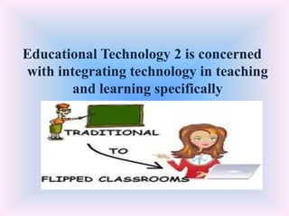 Educational Technology 2 is concerned
with integrating technology in teaching
and learning specifically
 