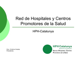 Red de Hospitales y Centros
Promotores de la Salud
HPH-Catalunya
Dra. Cristina Iniesta
Presidenta
 