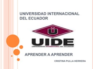 APRENDER A APRENDER
CRISTINA PULLA HERRERA
UNIVERSIDAD INTERNACIONAL
DEL ECUADOR
 