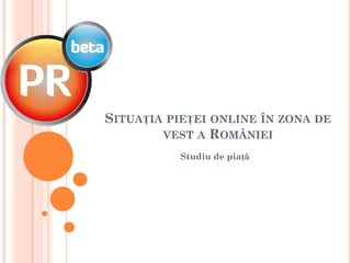 SITUAȚIA PIEȚEI ONLINE ÎN ZONA DE
        VEST A ROMÂNIEI
           Studiu de piață
 