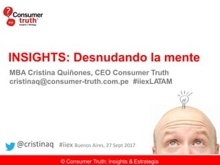 INSIGHTS: Desnudando la mente
MBA Cristina Quiñones, CEO Consumer Truth
cristinaq@consumer-truth.com.pe #iiexLATAM
@cristinaq
© Consumer Truth: Insights & Estrategia
#iiex Buenos Aires, 27 Sept 2017
 
