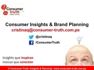 © Consumer Truth: Insights & Planning / www.consumer-truth.com.pe
Consumer Insights & Brand Planning
cristinaq@consumer-truth.com.pe
insights que inspiran
marcas que conectan
/ @cristinaq
/ConsumerTruth
 