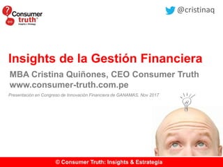 © Consumer Truth: Insights & Estrategia
Insights de la Gestión Financiera
MBA Cristina Quiñones, CEO Consumer Truth
www.consumer-truth.com.pe
@cristinaq
Presentación en Congreso de Innovación Financiera de GANAMAS, Nov 2017
 