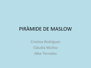 PIRÀMIDE DE MASLOW
Cristina Rodríguez
Clàudia Muñoz
Alba Terradas
 