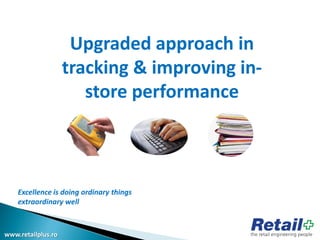 www.retailplus.ro
Upgraded approach in
tracking & improving in-
store performance
Excellence is doing ordinary things
extraordinary well
 