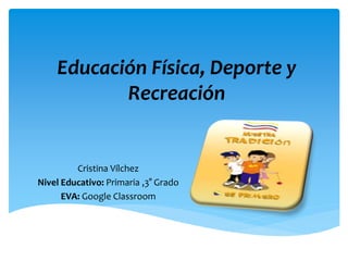 Educación Física, Deporte y
Recreación
Cristina Vílchez
Nivel Educativo: Primaria ,3° Grado
EVA: Google Classroom
 