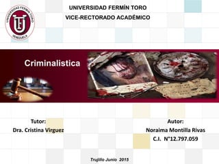 Trujillo Junio 2015
Criminalistica
Autor:
Noraima Montilla Rivas
C.I. N°12.797.059
UNIVERSIDAD FERMÍN TORO
VICE-RECTORADO ACADÉMICO
Tutor:
Dra. Cristina Virguez
 