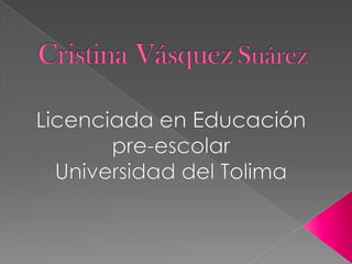 Cristina VásquezSuárez  Licenciada en Educación pre-escolar  Universidad del Tolima 
