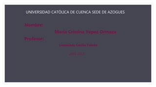 UNIVERSIDAD CATÓLICA DE CUENCA SEDE DE AZOGUES
Nombre:
María Cristina Yépez Ormaza
Profesor:
Licenciada Cecilia Toledo
2016-2017
 